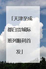天津至成都白货城际班列顺利首发