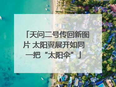 天问二号传回新图片 太阳翼展开如同一把“太阳伞”