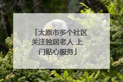 太原市多个社区关注独居老人 上门贴心服务