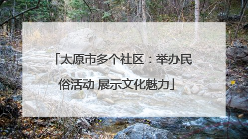 太原市多个社区：举办民俗活动 展示文化魅力