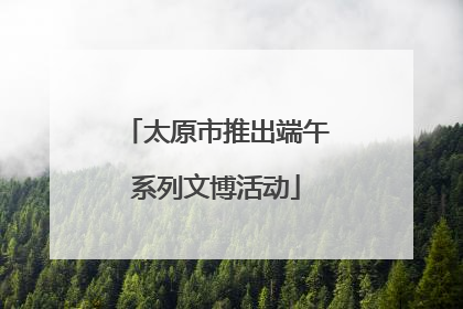太原市推出端午系列文博活动