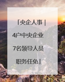 央企人事｜4户中央企业7名领导人员职务任免