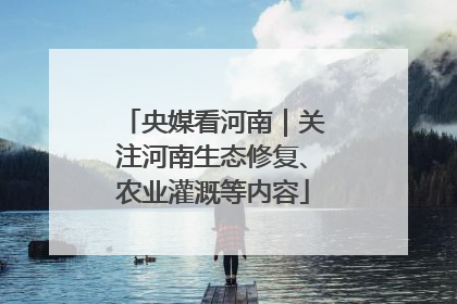 央媒看河南｜关注河南生态修复、农业灌溉等内容