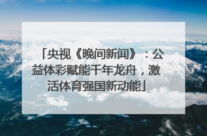央视《晚间新闻》：公益体彩赋能千年龙舟，激活体育强国新动能