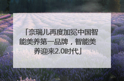 奈瑞儿再度加冕中国智能美养第一品牌，智能美养迎来2.0时代