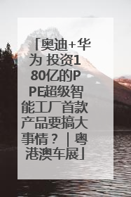 奥迪+华为 投资180亿的PPE超级智能工厂首款产品要搞大事情？｜粤港澳车展