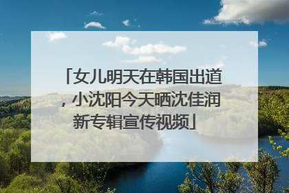 女儿明天在韩国出道，小沈阳今天晒沈佳润新专辑宣传视频