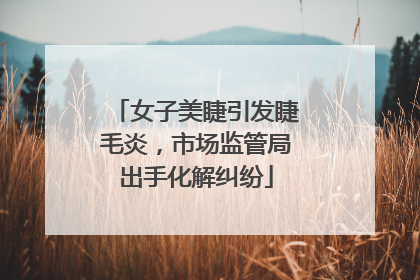 女子美睫引发睫毛炎，市场监管局出手化解纠纷