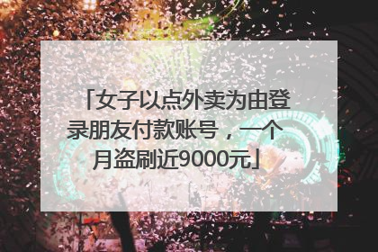 女子以点外卖为由登录朋友付款账号，一个月盗刷近9000元