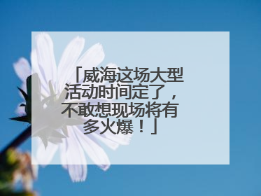 威海这场大型活动时间定了，不敢想现场将有多火爆！