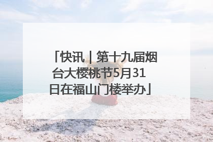 快讯｜第十九届烟台大樱桃节5月31日在福山门楼举办