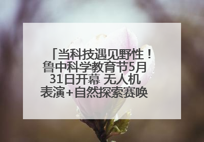 当科技遇见野性！鲁中科学教育节5月31日开幕 无人机表演+自然探索赛唤醒成长力量