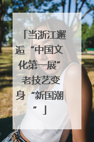 当浙江邂逅“中国文化第一展” 老技艺变身“新国潮”