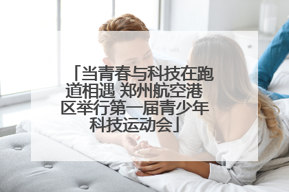 当青春与科技在跑道相遇 郑州航空港区举行第一届青少年科技运动会