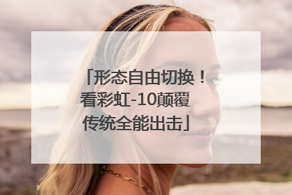 形态自由切换！看彩虹-10颠覆传统全能出击
