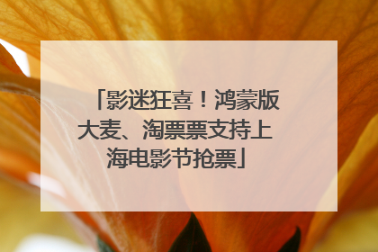 影迷狂喜！鸿蒙版大麦、淘票票支持上海电影节抢票