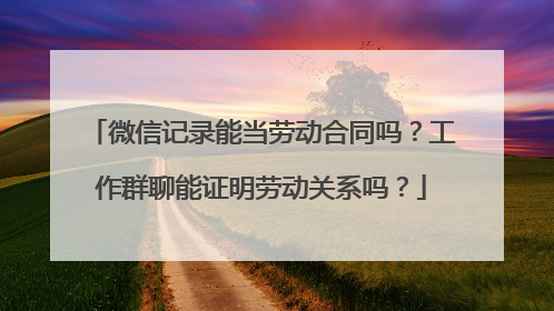 微信记录能当劳动合同吗？工作群聊能证明劳动关系吗？