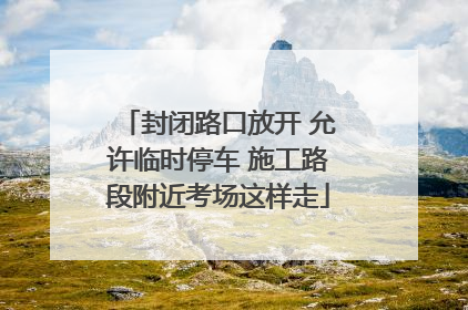 封闭路口放开 允许临时停车 施工路段附近考场这样走