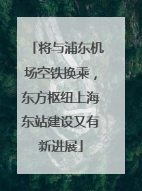 将与浦东机场空铁换乘，东方枢纽上海东站建设又有新进展