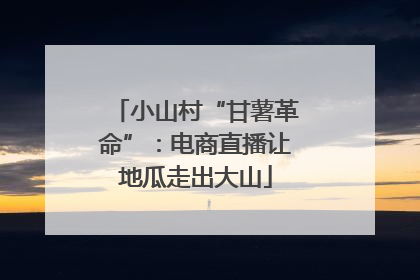 小山村“甘薯革命”：电商直播让地瓜走出大山