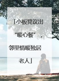 小板凳议出“暖心餐”，邻里情暖独居老人