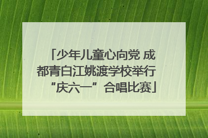 少年儿童心向党 成都青白江姚渡学校举行“庆六一”合唱比赛