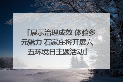 展示治理成效 体验多元魅力 石家庄将开展六五环境日主题活动
