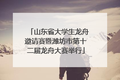 山东省大学生龙舟邀请赛暨潍坊市第十二届龙舟大赛举行