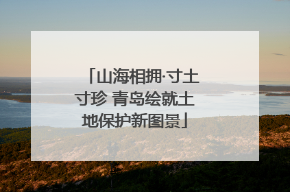 山海相拥·寸土寸珍 青岛绘就土地保护新图景