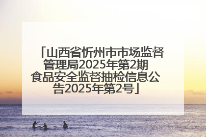 山西省忻州市市场监督管理局2025年第2期食品安全监督抽检信息公告2025年第2号
