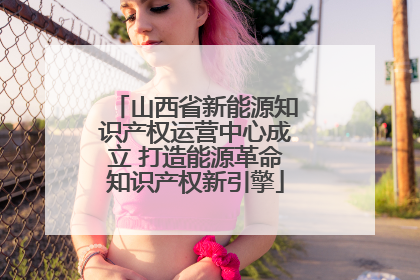 山西省新能源知识产权运营中心成立 打造能源革命知识产权新引擎