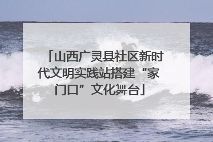 山西广灵县社区新时代文明实践站搭建“家门口”文化舞台