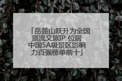 岳麓山跃升为全国顶流文旅IP 位居中国5A级景区影响力百强榜单前十