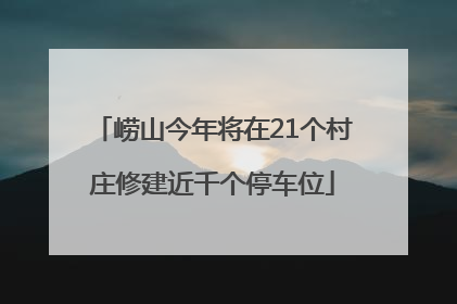 崂山今年将在21个村庄修建近千个停车位