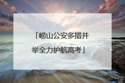 崂山公安多措并举全力护航高考