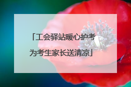 工会驿站暖心护考 为考生家长送清凉