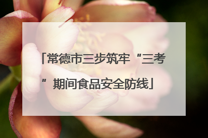 常德市三步筑牢“三考”期间食品安全防线