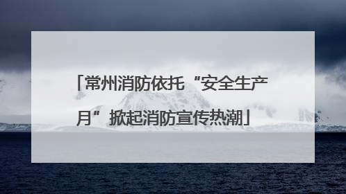 常州消防依托“安全生产月”掀起消防宣传热潮