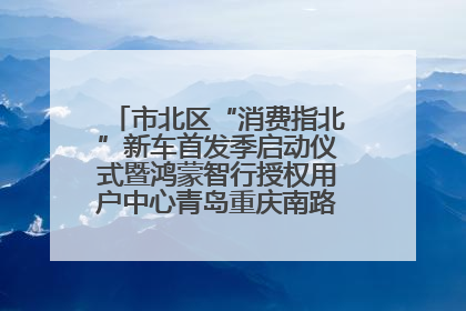 市北区“消费指北”新车首发季启动仪式暨鸿蒙智行授权用户中心青岛重庆南路开业盛典成功举办