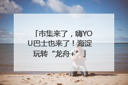 市集来了，嗨YOU巴士也来了！海淀玩转“龙舟+”