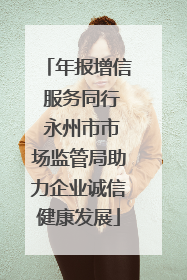 年报增信 服务同行 永州市市场监管局助力企业诚信健康发展