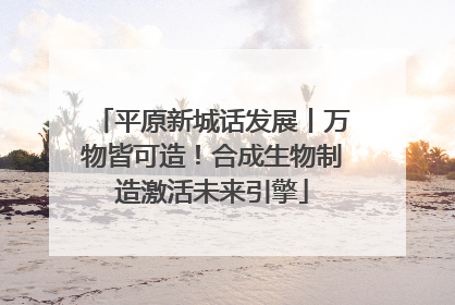 平原新城话发展丨万物皆可造！合成生物制造激活未来引擎