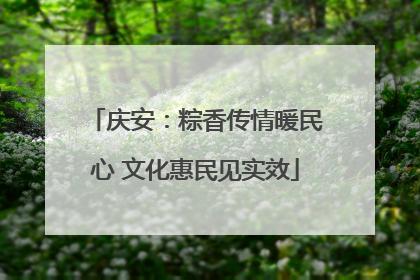 庆安：粽香传情暖民心 文化惠民见实效
