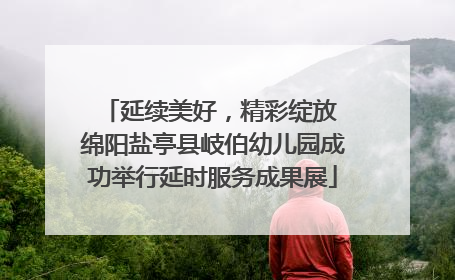 延续美好，精彩绽放 绵阳盐亭县岐伯幼儿园成功举行延时服务成果展