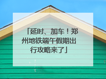 延时、加车！郑州地铁端午假期出行攻略来了