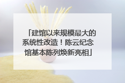 建馆以来规模最大的系统性改造！陈云纪念馆基本陈列焕新亮相