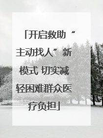 开启救助“主动找人”新模式 切实减轻困难群众医疗负担