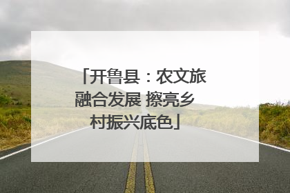 开鲁县：农文旅融合发展 擦亮乡村振兴底色