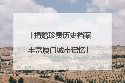 捐赠珍贵历史档案 丰富厦门城市记忆