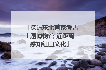 探访东北首家考古主题博物馆 近距离感知红山文化